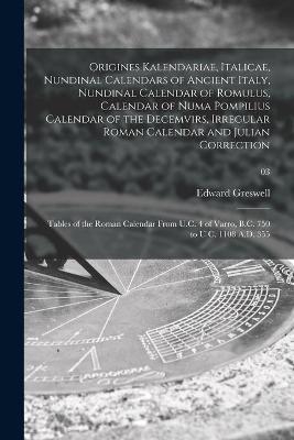 Origines Kalendariae, Italicae, Nundinal Calendars of Ancient Italy, Nundinal Calendar of Romulus, Calendar of Numa Pompilius Calendar of the Decemvirs, Irregular Roman Calendar and Julian Correction; Tables of the Roman Calendar From U.C. 4 of Varro, ...;