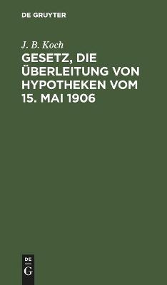 Gesetz, die &Uuml;berleitung von Hypotheken vom 15. Mai 1906 - J. B. Koch