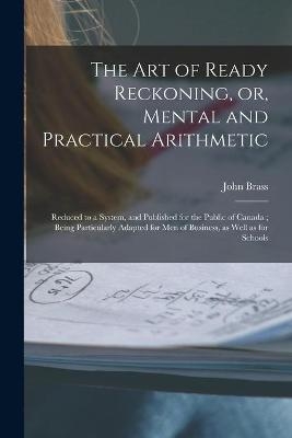 The Art of Ready Reckoning, or, Mental and Practical Arithmetic [microform] - John Brass