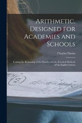 Arithmetic, Designed for Academies and Schools; Uniting the Reasoning of the French With the Practical Methods of the English System - Charles 1798-1876 Davies