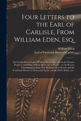 Four Letters to the Earl of Carlisle, From William Eden, Esq. [microform] - William 1744-1814 Eden
