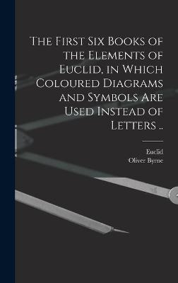 The First Six Books of the Elements of Euclid, in Which Coloured Diagrams and Symbols Are Used Instead of Letters .. - Oliver Byrne