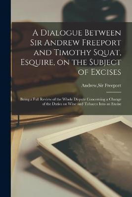 A Dialogue Between Sir Andrew Freeport and Timothy Squat, Esquire, on the Subject of Excises - 