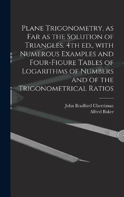 Plane Trigonometry, as Far as the Solution of Triangles. 4th Ed., With Numerous Examples and Four-figure Tables of Logarithms of Numbers and of the Trigonometrical Ratios - John Bradford 1823-1908 Cherriman, Alfred 1848-1942 Baker