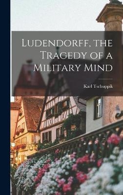 Ludendorff, the Tragedy of a Military Mind - Karl 1878-1937 Tschuppik