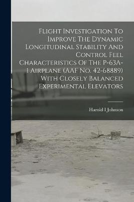 Flight Investigation To Improve The Dynamic Longitudinal Stability And Control Feel Characteristics Of The P-63A-1 Airplane (AAF No. 42-68889) With Closely Balanced Experimental Elevators - Harold I Johnson