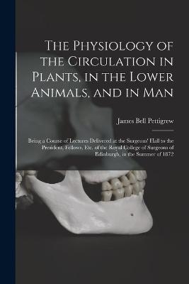 The Physiology of the Circulation in Plants, in the Lower Animals, and in Man [electronic Resource]