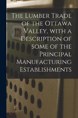 The Lumber Trade of the Ottawa Valley, With a Description of Some of the Principal Manufacturing Establishments