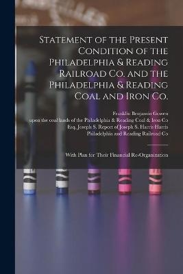 Statement of the Present Condition of the Philadelphia & Reading Railroad Co. and the Philadelphia & Reading Coal and Iron Co.