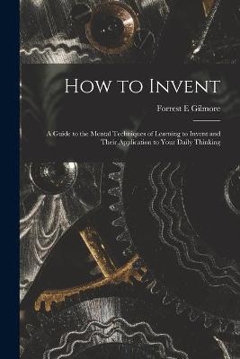 How to Invent; a Guide to the Mental Techniques of Learning to Invent and Their Application to Your Daily Thinking