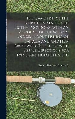 The Game Fish of the Northern States and British Provinces. With an Account of the Salmon and Sea-trout Fishing of Canada and and New Brunswick, Together With Simple Directions for Tying Artificial Flies, Etc - Robert Barnwell 1829-1906 Roosevelt