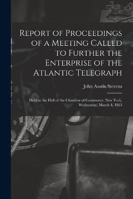 Report of Proceedings of a Meeting Called to Further the Enterprise of the Atlantic Telegraph [microform] - John Austin 1827-1910 Stevens