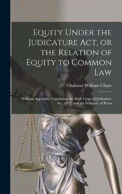 Equity Under the Judicature Act, or the Relation of Equity to Common Law - Chaloner William 1838-1890 Chute