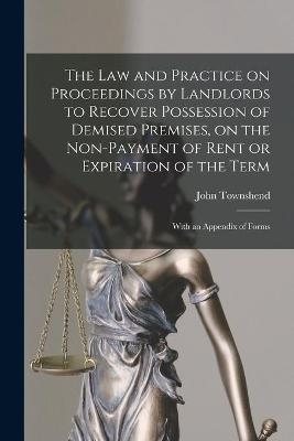 The Law and Practice on Proceedings by Landlords to Recover Possession of Demised Premises, on the Non-payment of Rent or Expiration of the Term