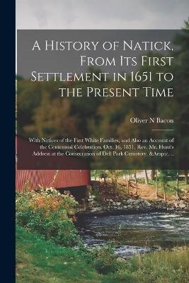 A History of Natick, From Its First Settlement in 1651 to the Present Time; With Notices of the First White Families, and Also an Account of the Centennial Celebration, Oct. 16, 1851, Rev. Mr. Hunt's Address at the Consecration of Dell Park Cemetery, ...