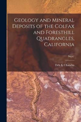 Geology and Mineral Deposits of the Colfax and Foresthill Quadrangles, California; No.67 - Deb K Chandra