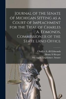 Journal of the Senate of Michigan Sitting as a Court of Impeachment for the Trial of Charles A. Edmonds, Commissioner of the State Land Office - Henry S Sleeper