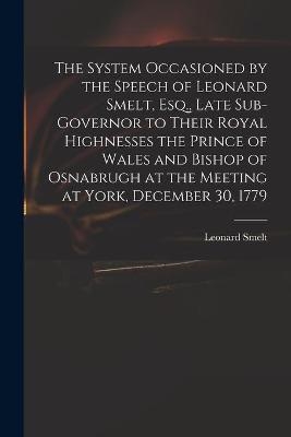 The System Occasioned by the Speech of Leonard Smelt, Esq., Late Sub-governor to Their Royal Highnesses the Prince of Wales and Bishop of Osnabrugh at the Meeting at York, December 30, 1779 - 