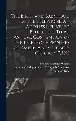 The Birth and Babyhood of the Telephone. An Address Delivered Before the Third Annual Convention of the Telephone Pioneers of America at Chicago, October 17, 1913 - Thomas Augustus 1854-1934 Watson