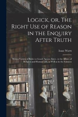 Logick, or, The Right Use of Reason in the Enquiry After Truth
