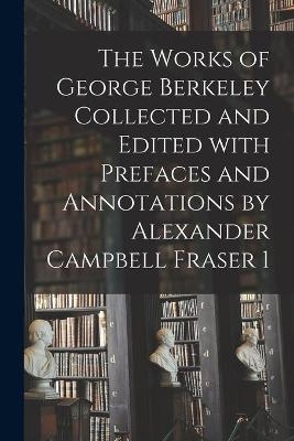 The Works of George Berkeley Collected and Edited With Prefaces and Annotations by Alexander Campbell Fraser 1