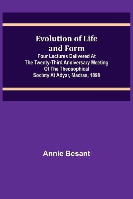 Evolution of Life and Form; Four lectures delivered at the twenty-third anniversary meeting of the Theosophical Society at Adyar, Madras, 1898 - Annie Besant