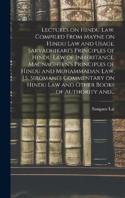 Lectures on Hindu Law. Compiled From Mayne on Hindu Law and Usage, Sarvadhikari's Principles of Hindu Law of Inheritance, Macnaghten's Principles of Hindu and Muhammadan Law, J.S. Siromani's Commentary on Hindu Law and Other Books of Authority And...