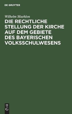 Die rechtliche Stellung der Kirche auf dem Gebiete des bayerischen Volksschulwesens - Wilhelm Muehlon