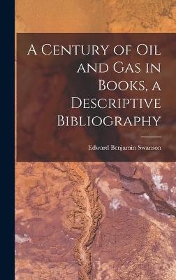 A Century of Oil and Gas in Books, a Descriptive Bibliography - Edward Benjamin 1893- Swanson