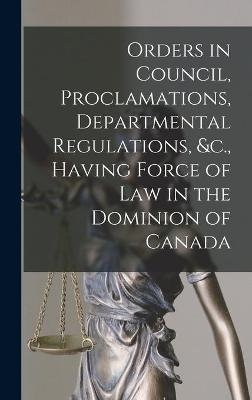 Orders in Council, Proclamations, Departmental Regulations, &c., Having Force of Law in the Dominion of Canada [microform] -  Anonymous