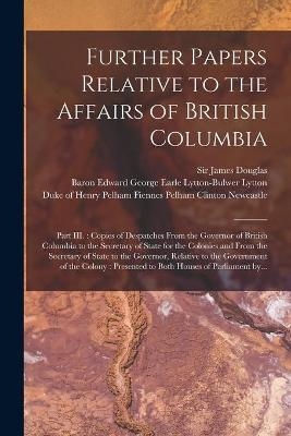Further Papers Relative to the Affairs of British Columbia [microform]