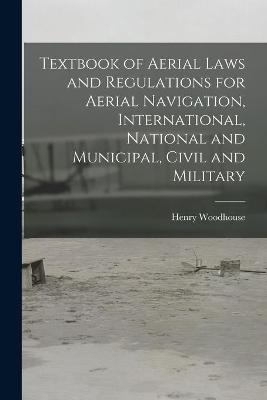 Textbook of Aerial Laws and Regulations for Aerial Navigation, International, National and Municipal, Civil and Military
