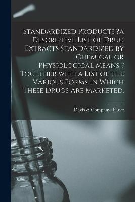 Standardized Products ?a Descriptive List of Drug Extracts Standardized by Chemical or Physiological Means ? Together With a List of the Various Forms in Which These Drugs Are Marketed.