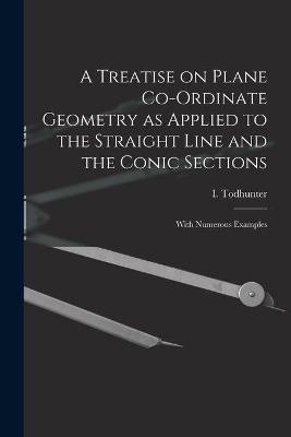 A Treatise on Plane Co-ordinate Geometry as Applied to the Straight Line and the Conic Sections