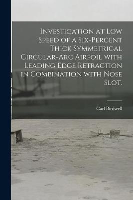 Investigation at Low Speed of a Six-percent Thick Symmetrical Circular-arc Airfoil With Leading Edge Retraction in Combination With Nose Slot. - Carl Birdwell