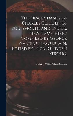 The Descendants of Charles Glidden of Portsmouth and Exeter, New Hampshire / Compiled by George Walter Chamberlain, Edited by Lucia Glidden Strong. - 