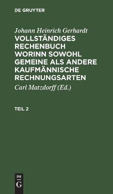 Johann Heinrich Gerhardt: Vollst&auml;ndiges Rechenbuch worinn sowohl gemeine als andere Kaufm&auml;nnische Rechnungsarten. Teil 2 - Johann Heinrich Gerhardt