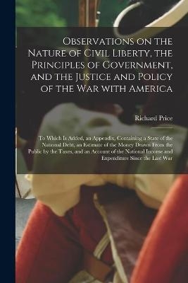 Observations on the Nature of Civil Liberty, the Principles of Government, and the Justice and Policy of the War With America - Richard 1723-1791 Price