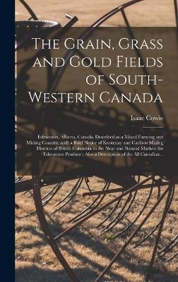 The Grain, Grass and Gold Fields of South-western Canada [microform] - Isaac 1848-1917 Cowie
