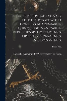Thesaurus Linguae Latinae / Editus Auctoritate Et Consilio Academiarum Quinque Germanicarum Berolinensis, Gottingensis, Lipsiensis, Monacensis, Vindobonensis.; Index Sup.