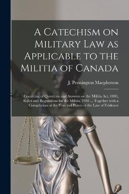 A Catechism on Military Law as Applicable to the Militia of Canada [microform]