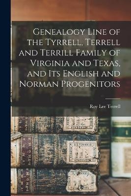 Genealogy Line of the Tyrrell, Terrell and Terrill Family of Virginia and Texas, and Its English and Norman Progenitors