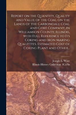 Report on the Quantity, Quality and Value of the Coal on the Lands of the Carbondale Coal and Coke Company, in Williamson County, Illinois, With Full Reference to Its Coking and Iron Making Qualitites, Estimated Cost of Coking Plant and Other...