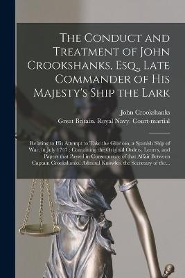 The Conduct and Treatment of John Crookshanks, Esq., Late Commander of His Majesty's Ship the Lark - John 1708-1795 Crookshanks