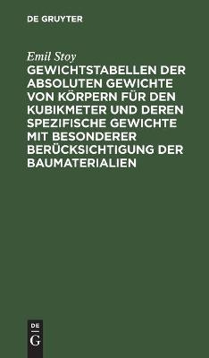 Gewichtstabellen der absoluten Gewichte von K&ouml;rpern f&uuml;r den Kubikmeter und deren spezifische Gewichte mit besonderer Ber&uuml;cksichtigung der Baumaterialien - Emil Stoy