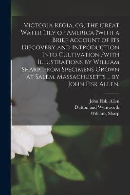 Victoria Regia, or, The Great Water Lily of America ?with a Brief Account of Its Discovery and Introduction Into Cultivation /with Illustrations by William Sharp, From Specimens Grown at Salem, Massachusetts ... by John Fisk Allen. - John Fisk Allen