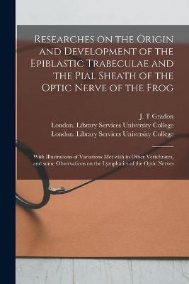 Researches on the Origin and Development of the Epiblastic Trabeculae and the Pial Sheath of the Optic Nerve of the Frog [electronic Resource]