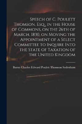 Speech of C. Poulett Thomson, Esq., in the House of Commons, on the 26th of March, 1830, on Moving the Appointment of a Select Committee to Inquire Into the State of Taxation of the United Kingdom - 