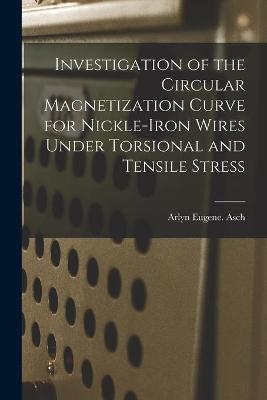 Investigation of the Circular Magnetization Curve for Nickle-iron Wires Under Torsional and Tensile Stress - Arlyn Eugene Asch