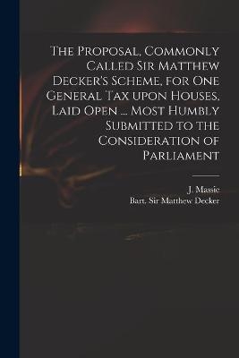 The Proposal, Commonly Called Sir Matthew Decker's Scheme, for One General Tax Upon Houses, Laid Open ... Most Humbly Submitted to the Consideration of Parliament - 